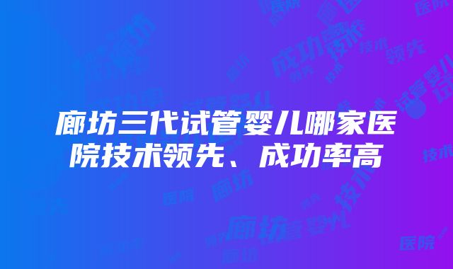 廊坊三代试管婴儿哪家医院技术领先、成功率高