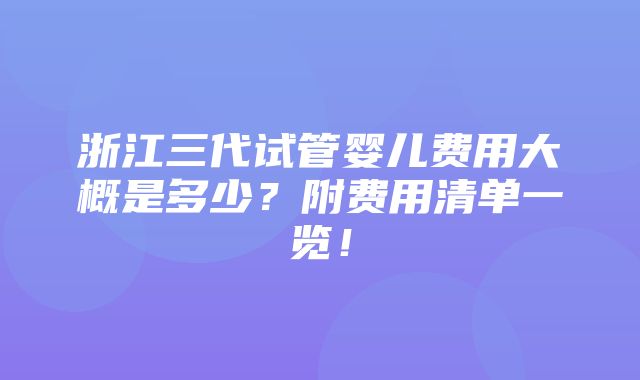 浙江三代试管婴儿费用大概是多少？附费用清单一览！