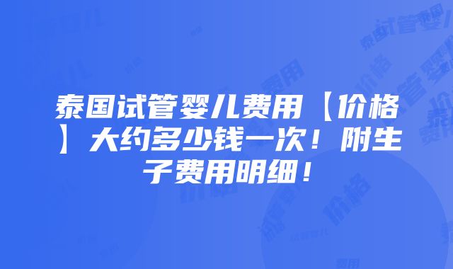 泰国试管婴儿费用【价格】大约多少钱一次！附生子费用明细！