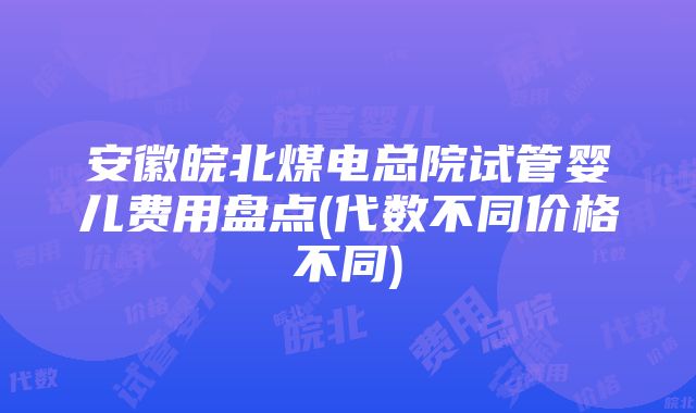 安徽皖北煤电总院试管婴儿费用盘点(代数不同价格不同)