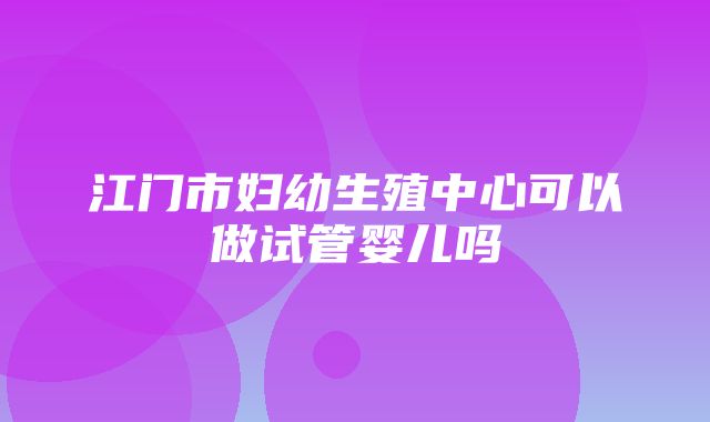 江门市妇幼生殖中心可以做试管婴儿吗