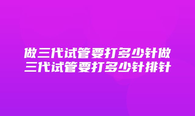 做三代试管要打多少针做三代试管要打多少针排针