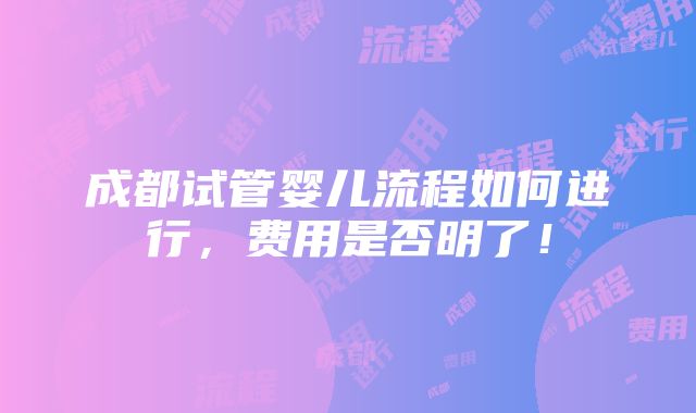 成都试管婴儿流程如何进行，费用是否明了！