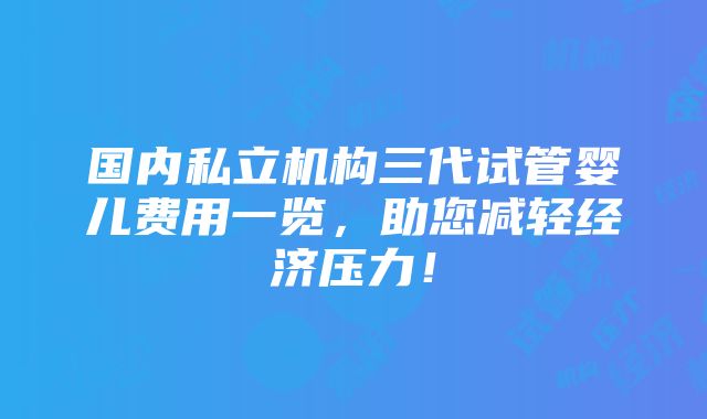 国内私立机构三代试管婴儿费用一览，助您减轻经济压力！