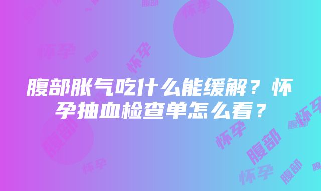 腹部胀气吃什么能缓解？怀孕抽血检查单怎么看？