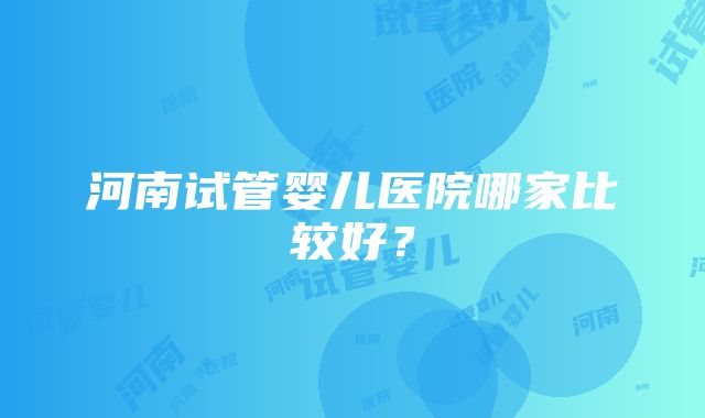 河南试管婴儿医院哪家比较好？