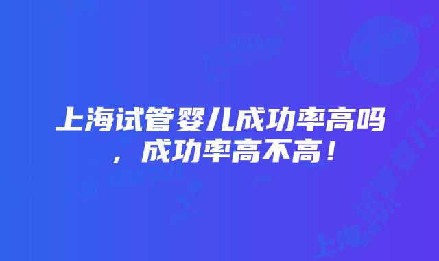 上海试管婴儿成功率高吗，成功率高不高！