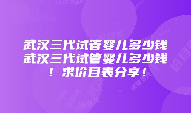 武汉三代试管婴儿多少钱武汉三代试管婴儿多少钱！求价目表分享！