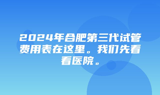 2024年合肥第三代试管费用表在这里。我们先看看医院。