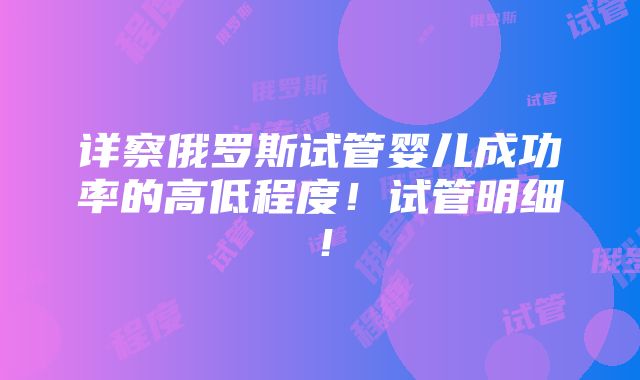 详察俄罗斯试管婴儿成功率的高低程度！试管明细！