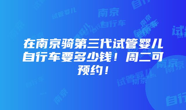 在南京骑第三代试管婴儿自行车要多少钱！周二可预约！