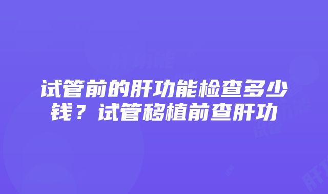 试管前的肝功能检查多少钱？试管移植前查肝功