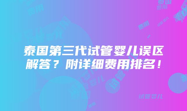 泰国第三代试管婴儿误区解答？附详细费用排名！