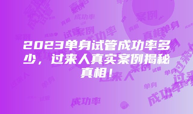 2023单身试管成功率多少，过来人真实案例揭秘真相！