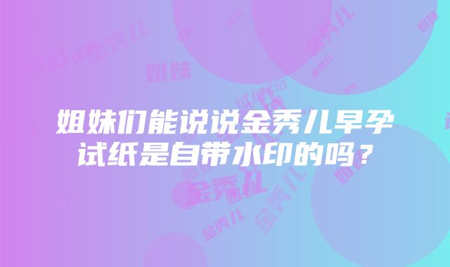 姐妹们能说说金秀儿早孕试纸是自带水印的吗？