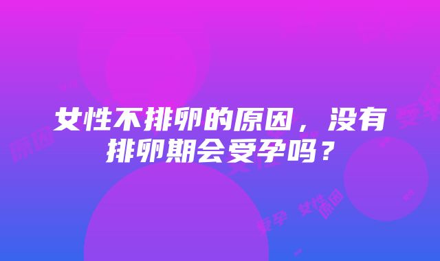 女性不排卵的原因，没有排卵期会受孕吗？