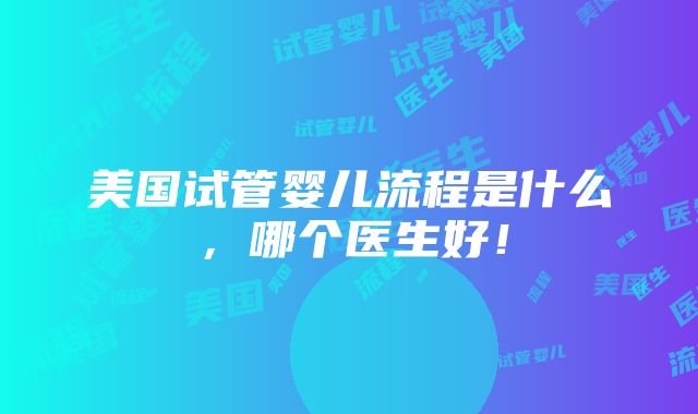 美国试管婴儿流程是什么，哪个医生好！