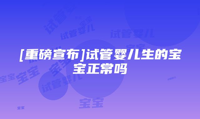 [重磅宣布]试管婴儿生的宝宝正常吗