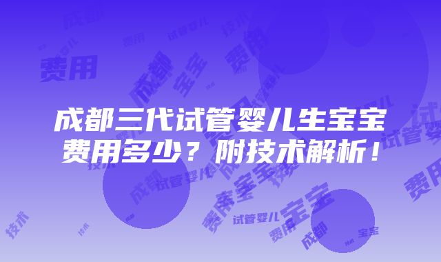 成都三代试管婴儿生宝宝费用多少？附技术解析！