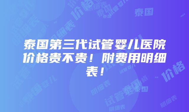 泰国第三代试管婴儿医院价格贵不贵！附费用明细表！