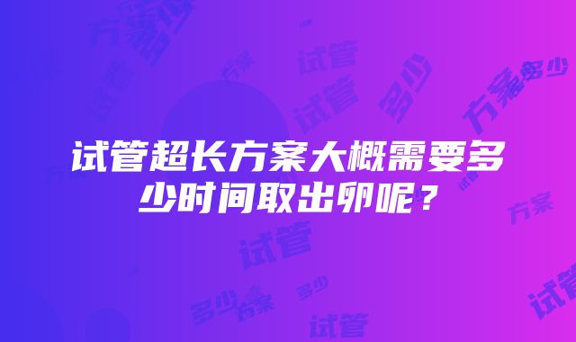 试管超长方案大概需要多少时间取出卵呢？