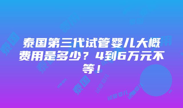 泰国第三代试管婴儿大概费用是多少？4到6万元不等！