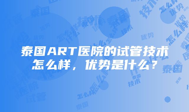 泰国ART医院的试管技术怎么样，优势是什么？