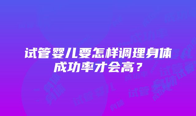 试管婴儿要怎样调理身体成功率才会高？