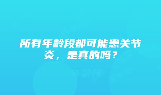 所有年龄段都可能患关节炎，是真的吗？