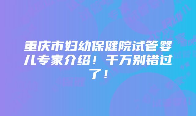 重庆市妇幼保健院试管婴儿专家介绍！千万别错过了！