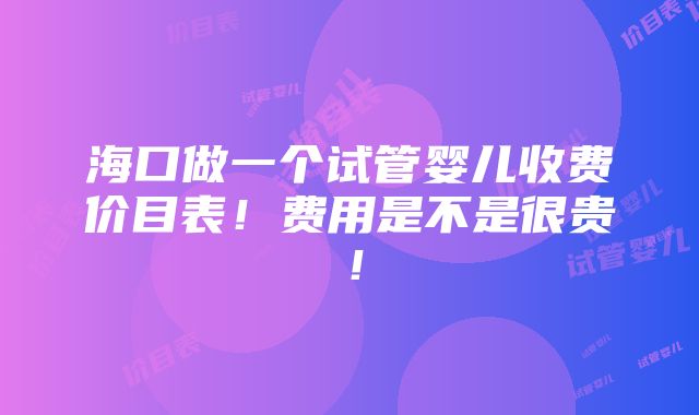 海口做一个试管婴儿收费价目表！费用是不是很贵！