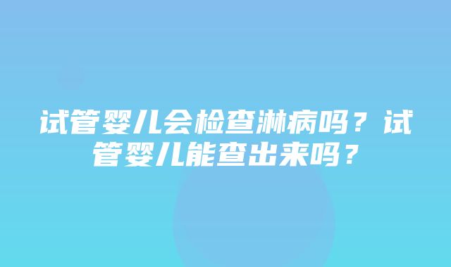 试管婴儿会检查淋病吗？试管婴儿能查出来吗？