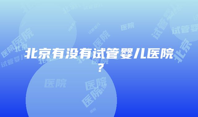 北京有没有试管婴儿医院？