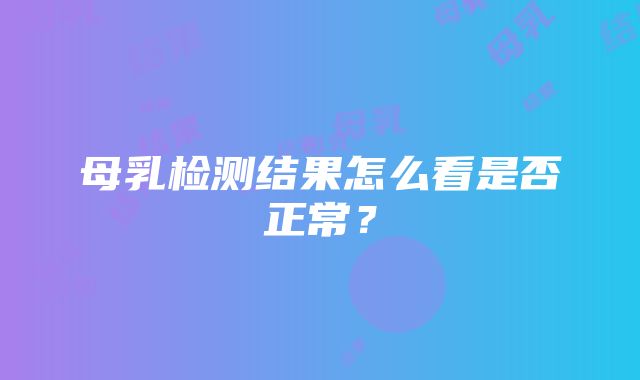 母乳检测结果怎么看是否正常？