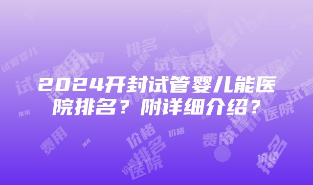 2024开封试管婴儿能医院排名？附详细介绍？