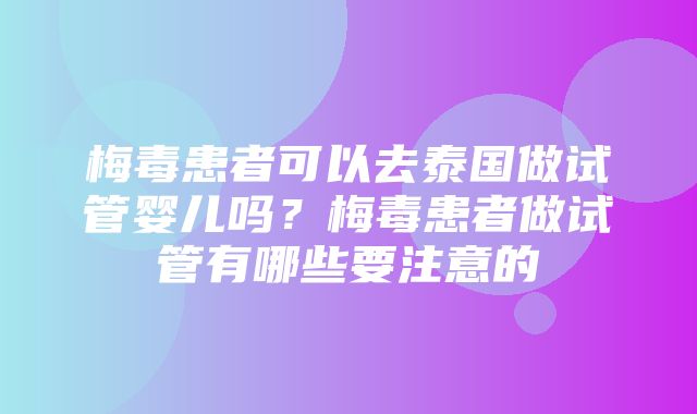 梅毒患者可以去泰国做试管婴儿吗？梅毒患者做试管有哪些要注意的