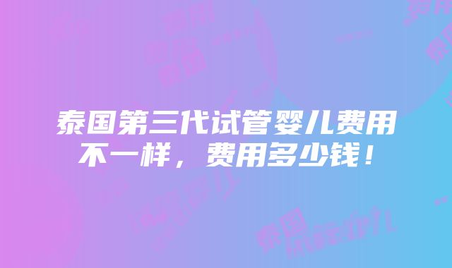 泰国第三代试管婴儿费用不一样，费用多少钱！