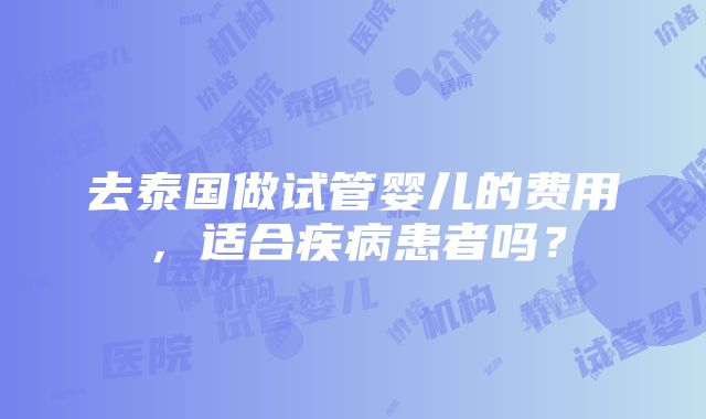 去泰国做试管婴儿的费用，适合疾病患者吗？