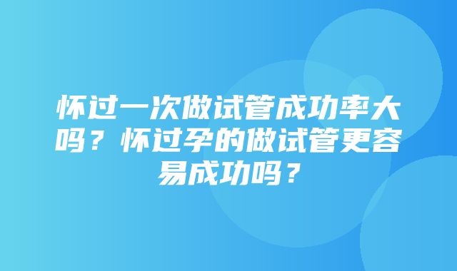 怀过一次做试管成功率大吗？怀过孕的做试管更容易成功吗？