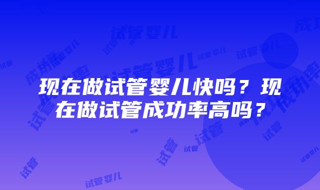 现在做试管婴儿快吗？现在做试管成功率高吗？