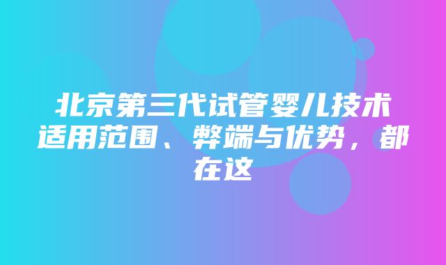 北京第三代试管婴儿技术适用范围、弊端与优势，都在这