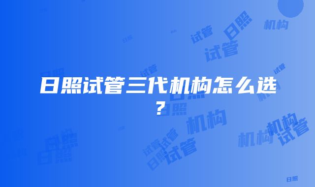 日照试管三代机构怎么选？