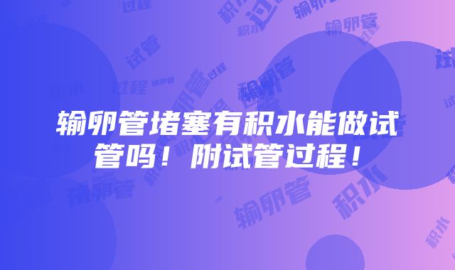 输卵管堵塞有积水能做试管吗！附试管过程！