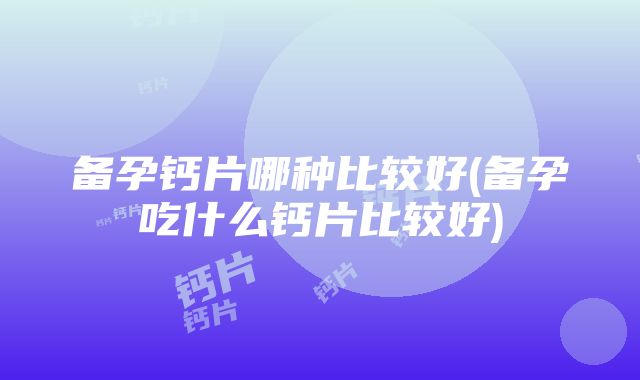 备孕钙片哪种比较好(备孕吃什么钙片比较好)