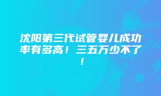 沈阳第三代试管婴儿成功率有多高！三五万少不了！