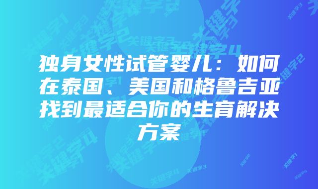 独身女性试管婴儿：如何在泰国、美国和格鲁吉亚找到最适合你的生育解决方案