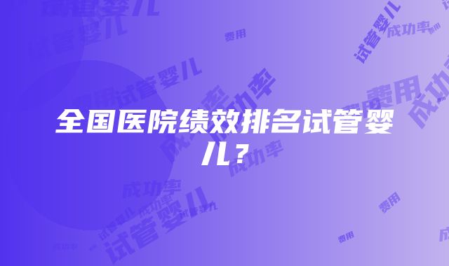 全国医院绩效排名试管婴儿？