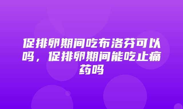 促排卵期间吃布洛芬可以吗，促排卵期间能吃止痛药吗