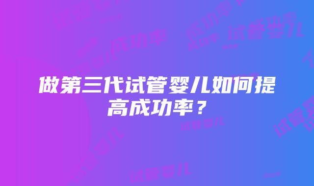 做第三代试管婴儿如何提高成功率？