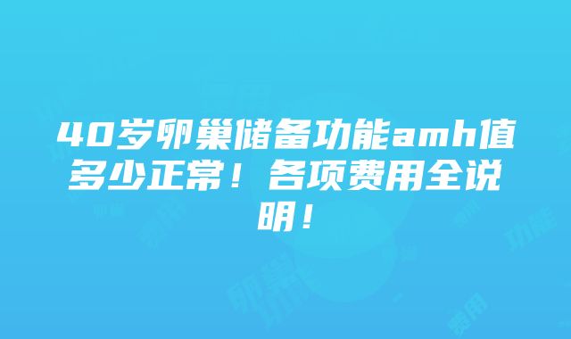 40岁卵巢储备功能amh值多少正常！各项费用全说明！